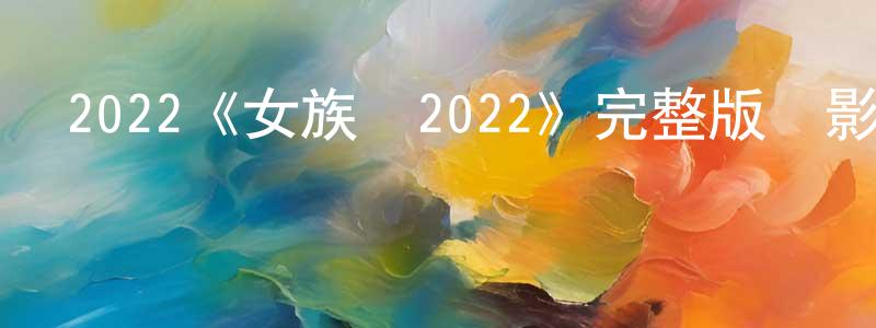 曾德治的動漫綜藝大全,2022《女族長2022》完整版電影/在線觀看/百度云-美劇天堂